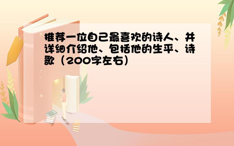 推荐一位自己最喜欢的诗人、并详细介绍他、包括他的生平、诗歌（200字左右）