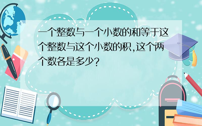 一个整数与一个小数的和等于这个整数与这个小数的积,这个两个数各是多少?