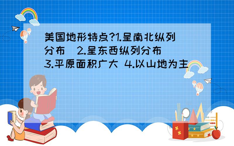 美国地形特点?1.呈南北纵列分布  2.呈东西纵列分布 3.平原面积广大 4.以山地为主          A.1 2                 B.2 3                             C.3 4                 D.1 4选什么,最好有分析.