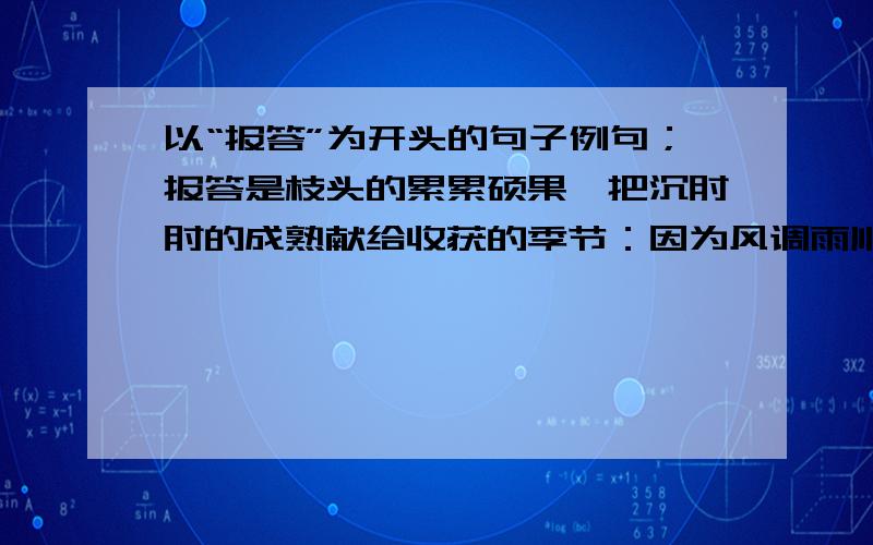 以“报答”为开头的句子例句；报答是枝头的累累硕果,把沉甸甸的成熟献给收获的季节：因为风调雨顺,所以春华秋实.