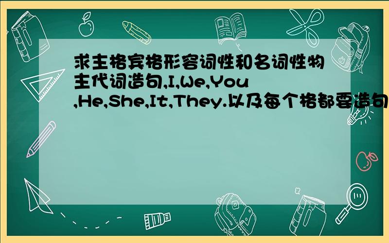 求主格宾格形容词性和名词性物主代词造句,I,We,You,He,She,It,They.以及每个格都要造句.急...求.