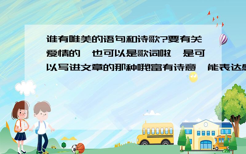 谁有唯美的语句和诗歌?要有关爱情的,也可以是歌词啦,是可以写进文章的那种哦!富有诗意,能表达感情的最好!可以有甜蜜的,也可以有悲伤的.还要比较悲伤的一些句子哦!诗词就免了吧,只要是