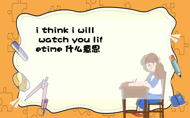 i think i will watch you lifetime 什么意思