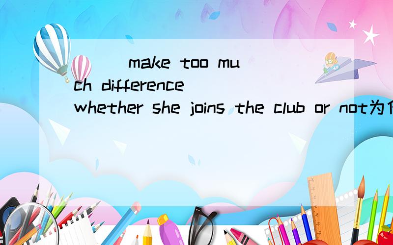 ___make too much difference whether she joins the club or not为什么不是This doesn't 而是It doesn't