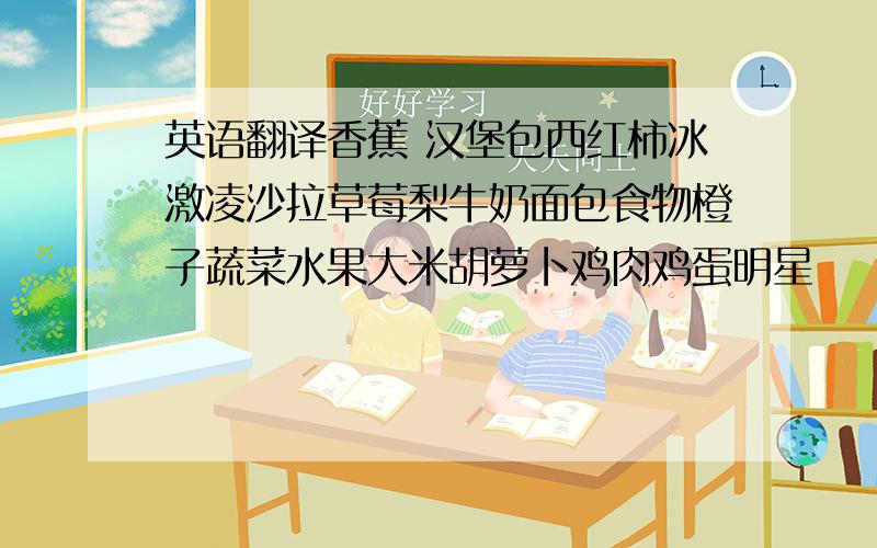 英语翻译香蕉 汉堡包西红柿冰激凌沙拉草莓梨牛奶面包食物橙子蔬菜水果大米胡萝卜鸡肉鸡蛋明星