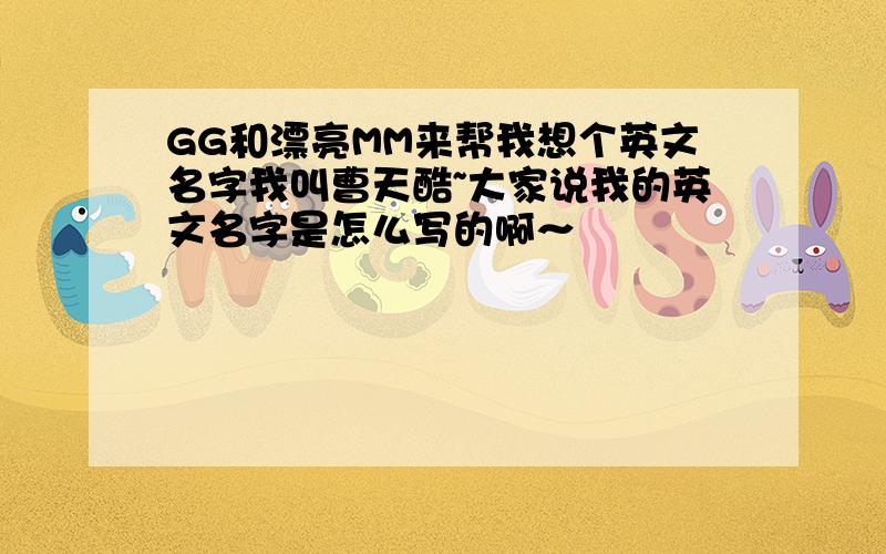 GG和漂亮MM来帮我想个英文名字我叫曹天酷~大家说我的英文名字是怎么写的啊～