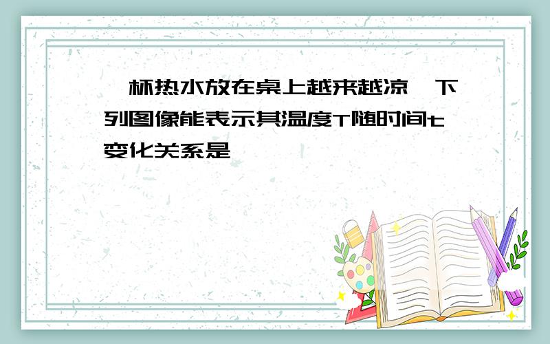 一杯热水放在桌上越来越凉,下列图像能表示其温度T随时间t变化关系是