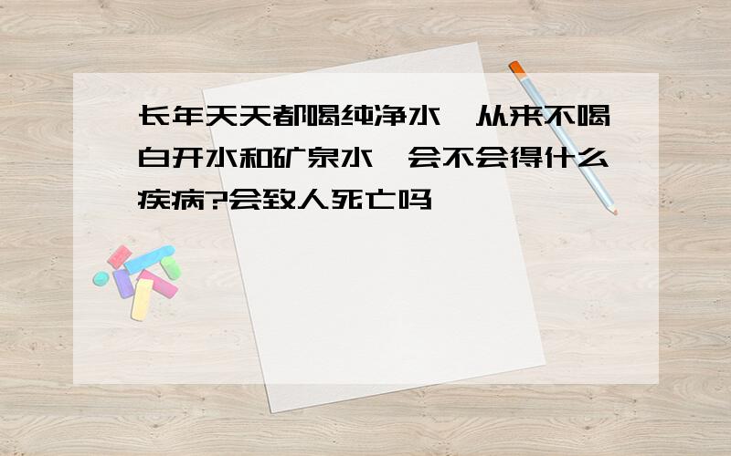 长年天天都喝纯净水,从来不喝白开水和矿泉水,会不会得什么疾病?会致人死亡吗