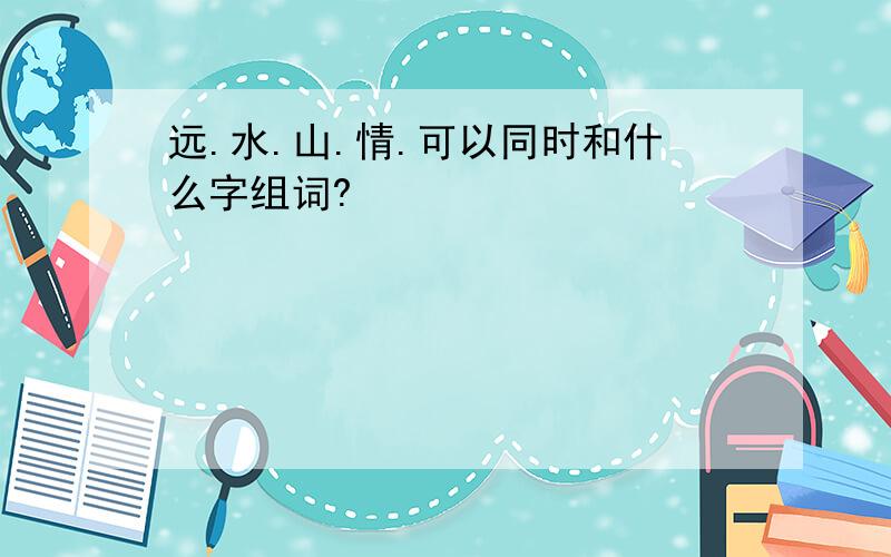 远.水.山.情.可以同时和什么字组词?