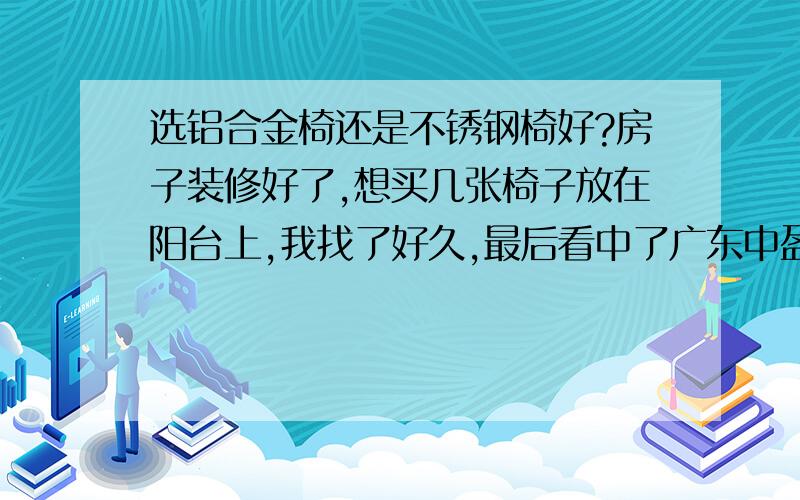 选铝合金椅还是不锈钢椅好?房子装修好了,想买几张椅子放在阳台上,我找了好久,最后看中了广东中盈国际他们家的金属餐椅,但我不知道是选铝合金椅好还是不锈钢椅好?