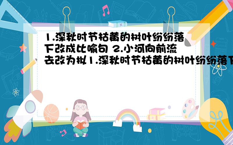 1.深秋时节枯黄的树叶纷纷落下改成比喻句 2.小河向前流去改为拟1.深秋时节枯黄的树叶纷纷落下改成比喻句 2.小河向前流去改为拟人句