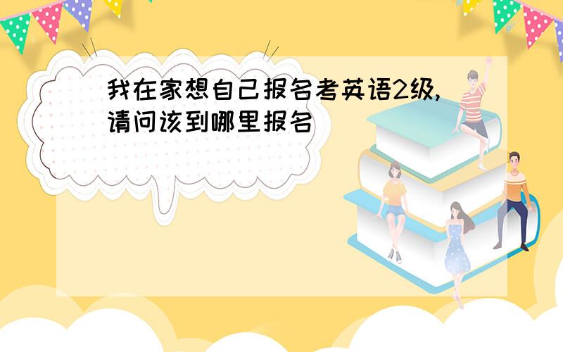 我在家想自己报名考英语2级,请问该到哪里报名