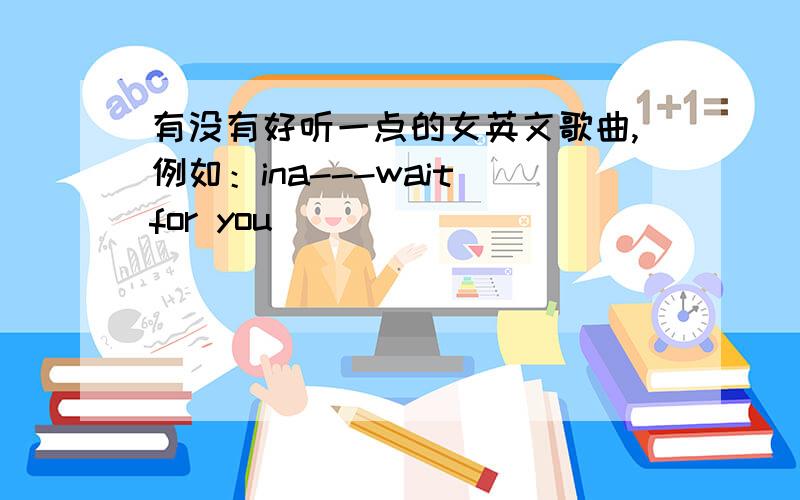 有没有好听一点的女英文歌曲,例如：ina---wait for you