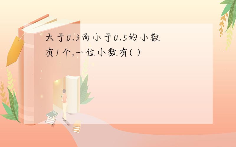 大于0.3而小于0.5的小数有1个,一位小数有( )