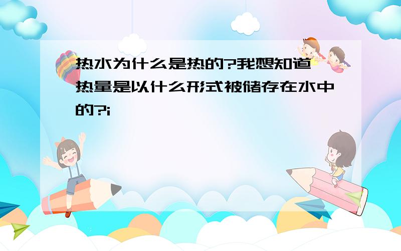 热水为什么是热的?我想知道 热量是以什么形式被储存在水中的?i