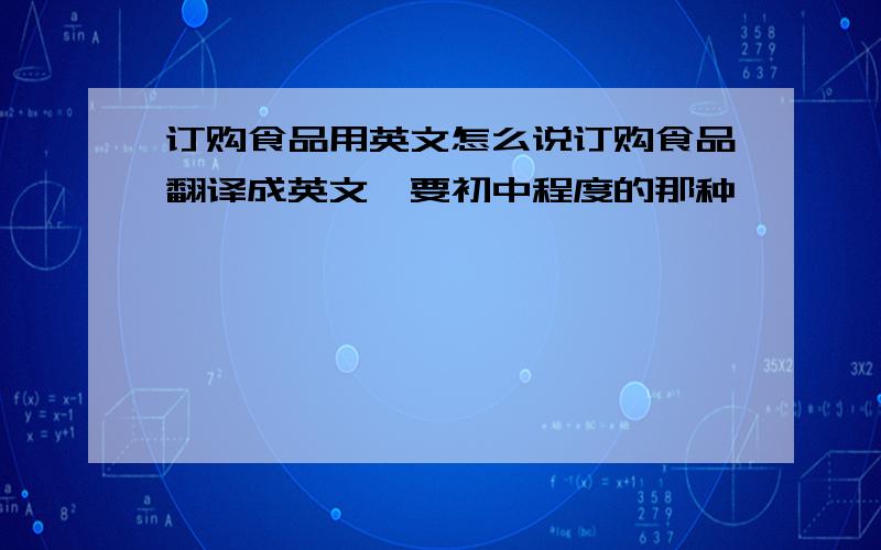 订购食品用英文怎么说订购食品翻译成英文,要初中程度的那种