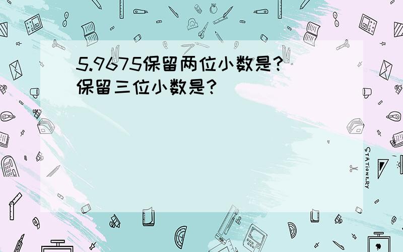 5.9675保留两位小数是?保留三位小数是?