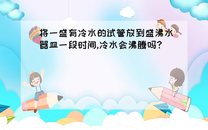 将一盛有冷水的试管放到盛沸水器皿一段时间,冷水会沸腾吗?