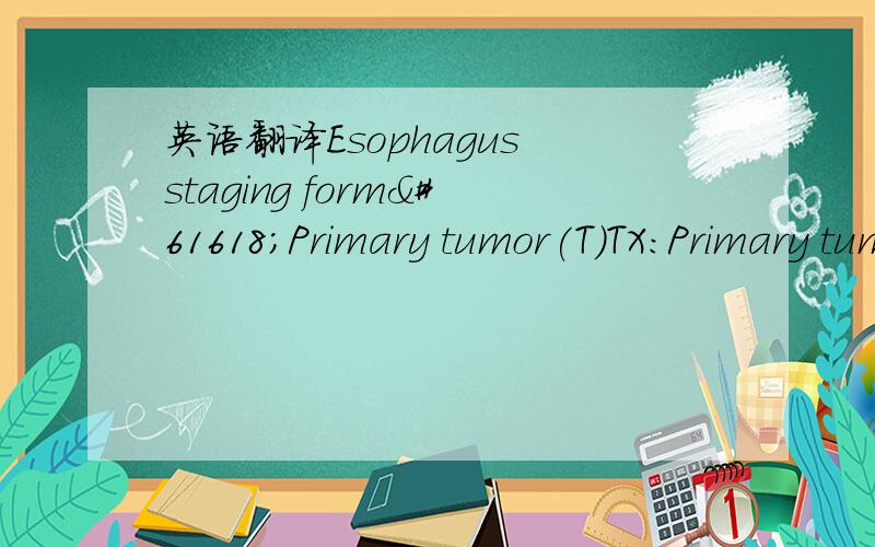 英语翻译Esophagus staging formPrimary tumor(T)TX:Primary tumor cannot assessedT0:No evidence of primary tumorTis:High-grade dysplasia.T1:Tumor invades lamina propria,muscularis mucosae,or submucosaT1a:Tumor invades lamina propria,muscular