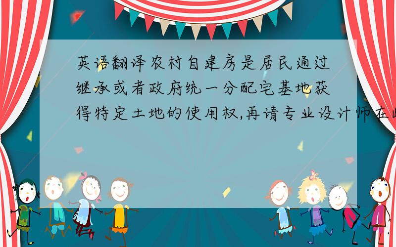 英语翻译农村自建房是居民通过继承或者政府统一分配宅基地获得特定土地的使用权,再请专业设计师在此宅基地上设计、并修建的完全满足他们自己要求的私人独立住宅.这种自建房一般由