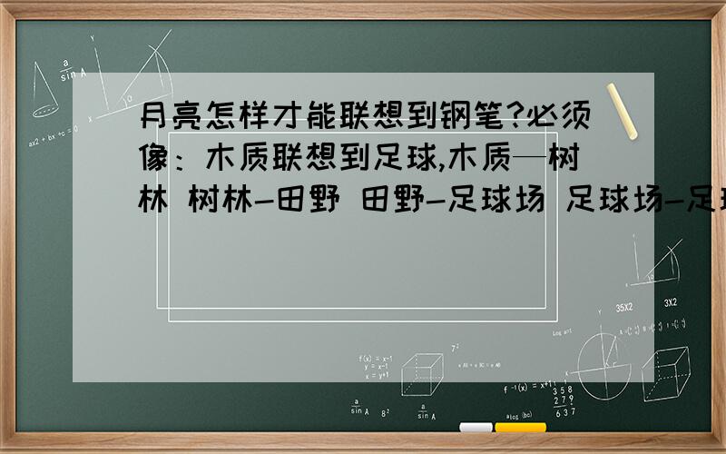 月亮怎样才能联想到钢笔?必须像：木质联想到足球,木质—树林 树林-田野 田野-足球场 足球场-足球