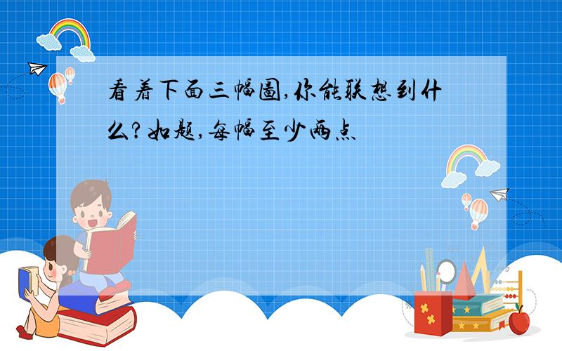 看着下面三幅图,你能联想到什么?如题,每幅至少两点