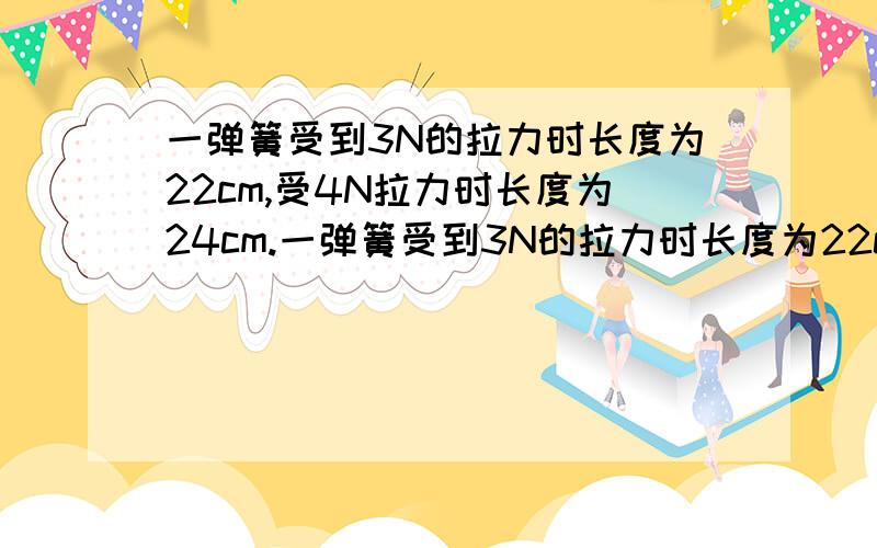 一弹簧受到3N的拉力时长度为22cm,受4N拉力时长度为24cm.一弹簧受到3N的拉力时长度为22cm,受4N拉力时长度为24cm,试求弹簧的原长.劲度系数k多大?若弹簧在12cm时,则受到的是拉力还是压力?其力有多