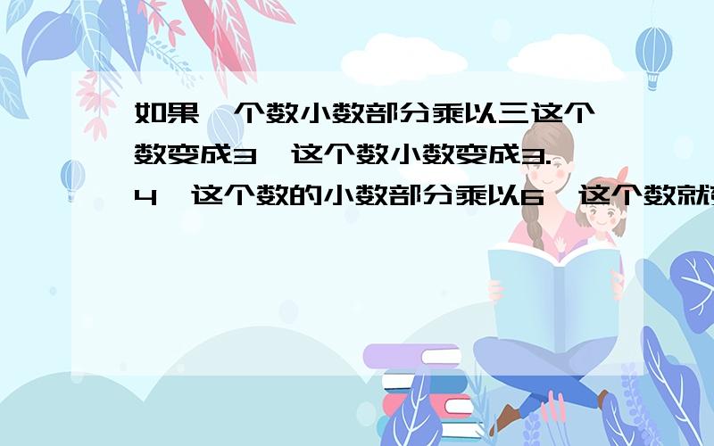 如果一个数小数部分乘以三这个数变成3,这个数小数变成3.4,这个数的小数部分乘以6,这个数就变成5.8,这个数原来是多少.