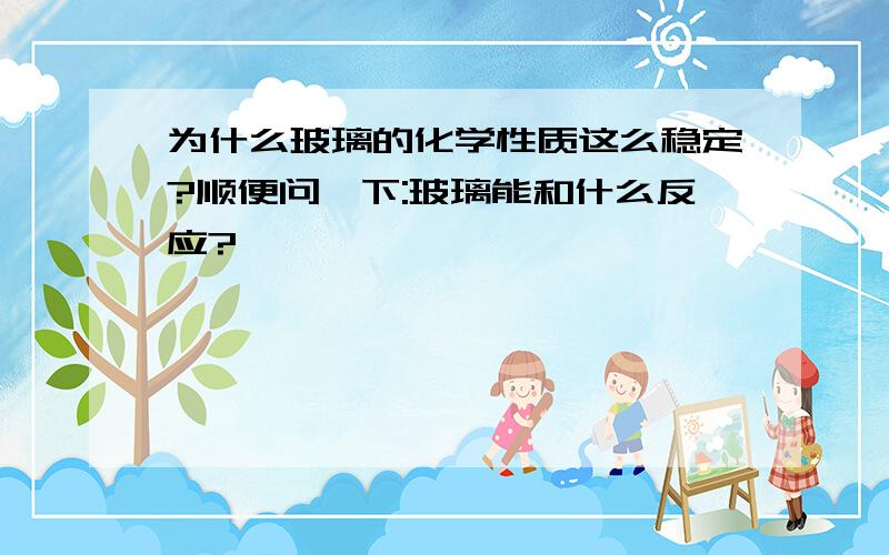 为什么玻璃的化学性质这么稳定?顺便问一下:玻璃能和什么反应?