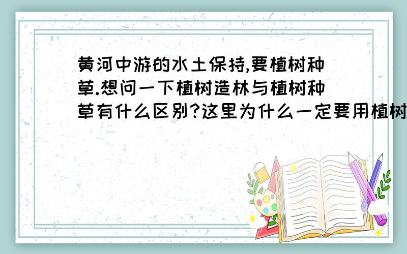 黄河中游的水土保持,要植树种草.想问一下植树造林与植树种草有什么区别?这里为什么一定要用植树种草?