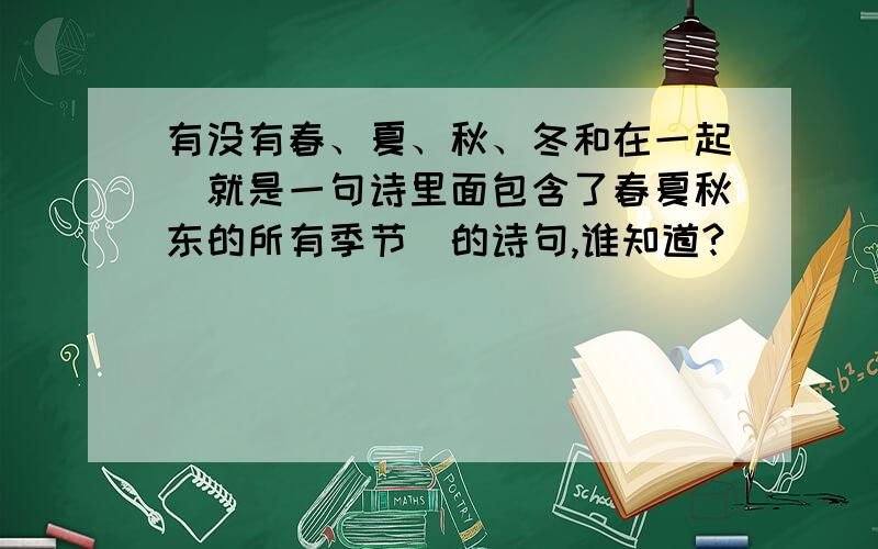 有没有春、夏、秋、冬和在一起（就是一句诗里面包含了春夏秋东的所有季节）的诗句,谁知道?