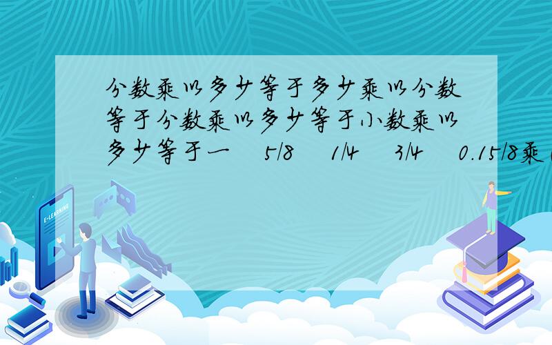 分数乘以多少等于多少乘以分数等于分数乘以多少等于小数乘以多少等于一    5/8    1/4    3/4    0.15/8乘（）=（）乘1/4=3/4乘（）=0.1乘（）=1