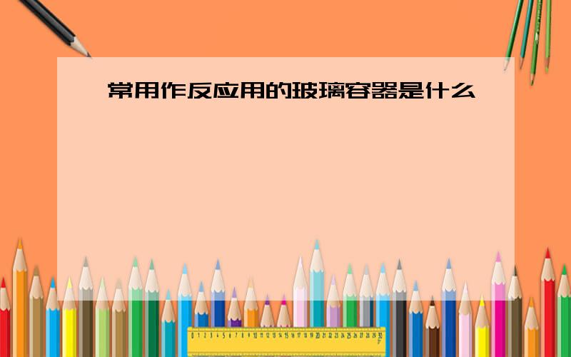 常用作反应用的玻璃容器是什么