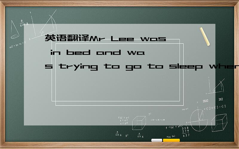 英语翻译Mr Lee was in bed and was trying to go to sleep when he heard the bell ring.He turned on the lightand looked at his clock.It was twelve o'clock.