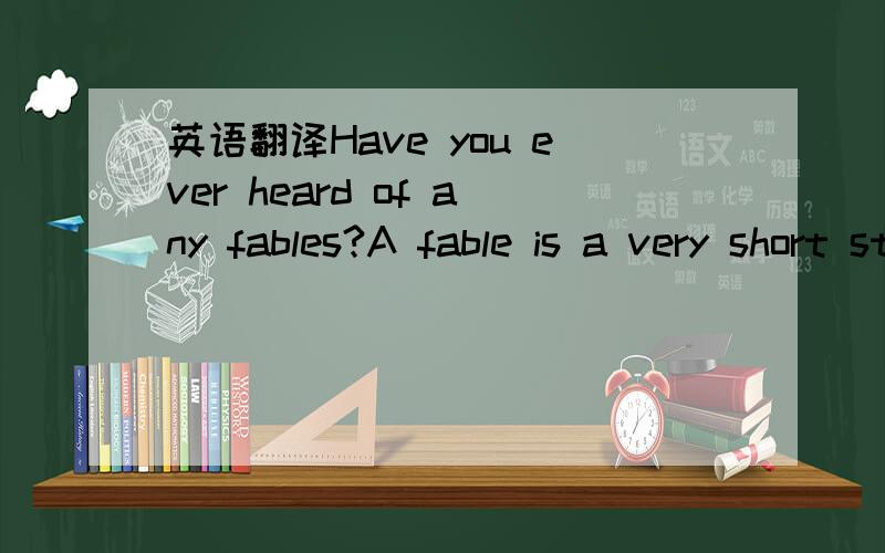 英语翻译Have you ever heard of any fables?A fable is a very short story which explains to us a point of view or teaches us a lesson.Usually,fables are stories about animals that talk like people,Frogs are often the main characters.And of course,t