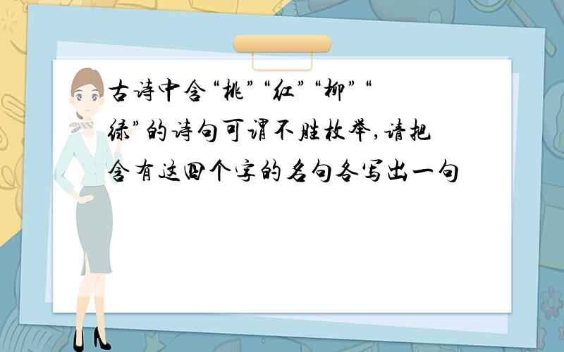 古诗中含“桃”“红”“柳”“绿”的诗句可谓不胜枚举,请把含有这四个字的名句各写出一句