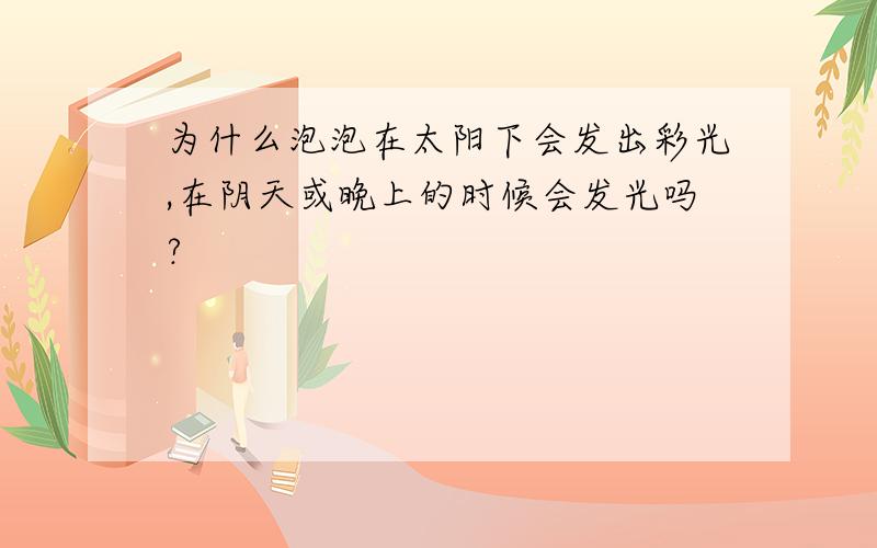 为什么泡泡在太阳下会发出彩光,在阴天或晚上的时候会发光吗?