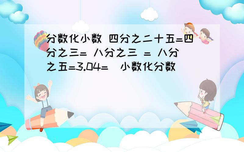 分数化小数 四分之二十五=四分之三= 八分之三 = 八分之五=3.04=（小数化分数）