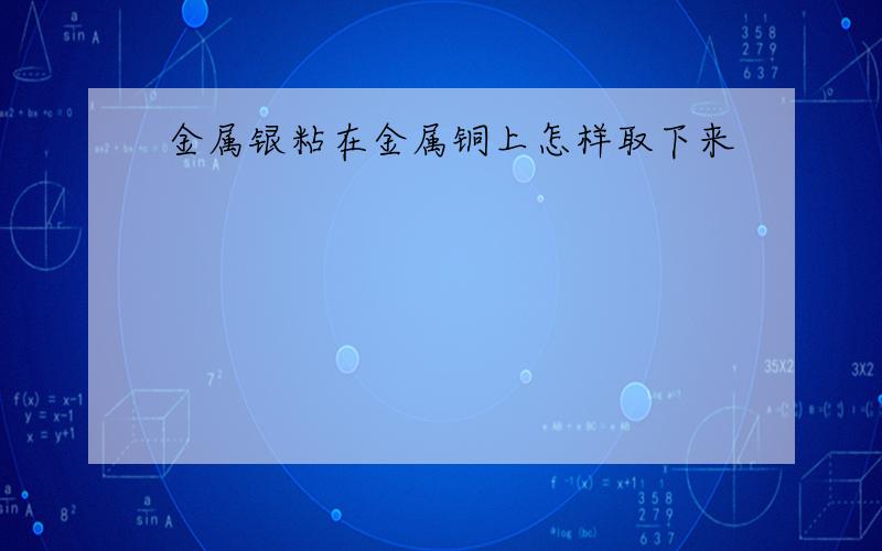 金属银粘在金属铜上怎样取下来