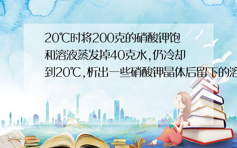 20℃时将200克的硝酸钾饱和溶液蒸发掉40克水,仍冷却到20℃,析出一些硝酸钾晶体后留下的溶液,其溶质的质量分数 .选填增大,减小,或不变