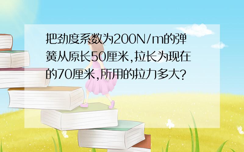 把劲度系数为200N/m的弹簧从原长50厘米,拉长为现在的70厘米,所用的拉力多大?