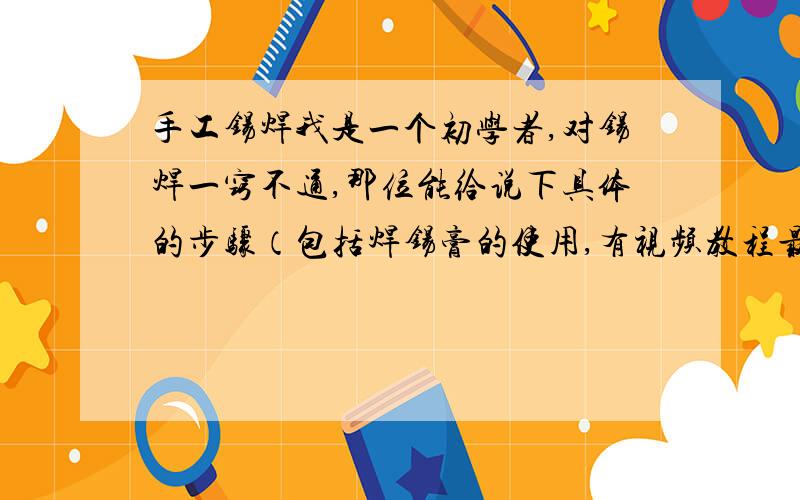 手工锡焊我是一个初学者,对锡焊一窍不通,那位能给说下具体的步骤（包括焊锡膏的使用,有视频教程最好),在焊件上我老是上不了锡,或者焊点能难看.