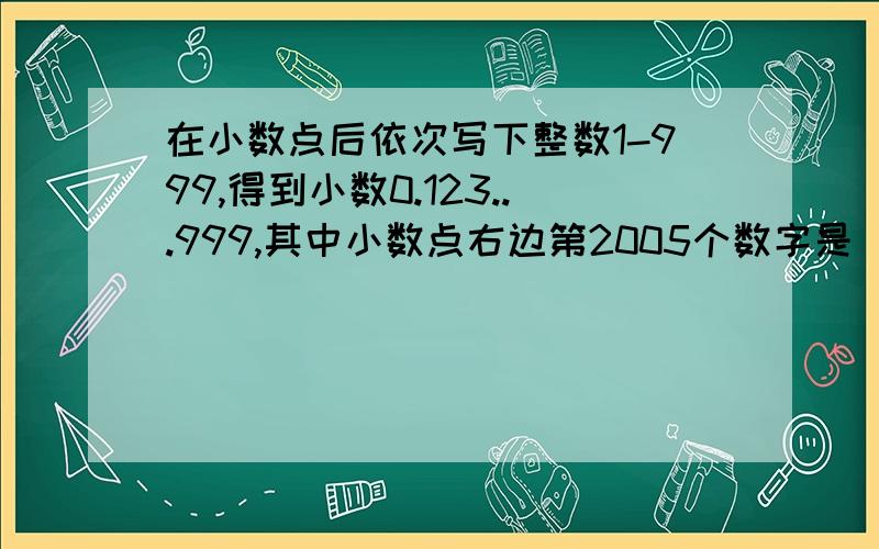 在小数点后依次写下整数1-999,得到小数0.123...999,其中小数点右边第2005个数字是（）.