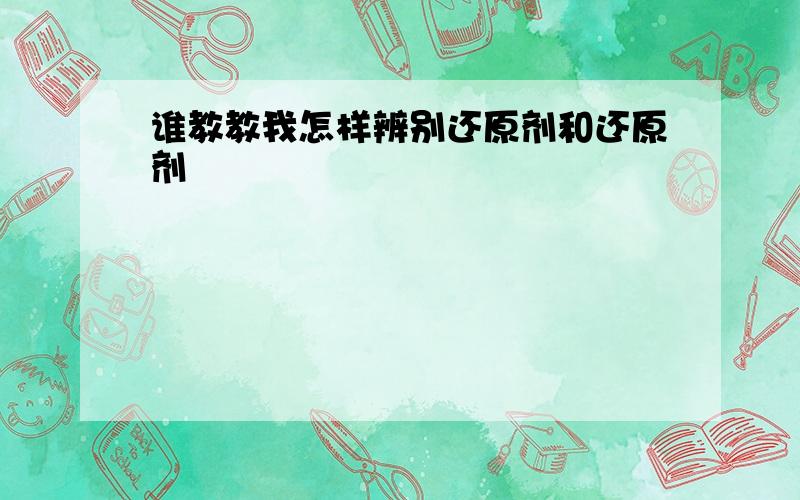 谁教教我怎样辨别还原剂和还原剂