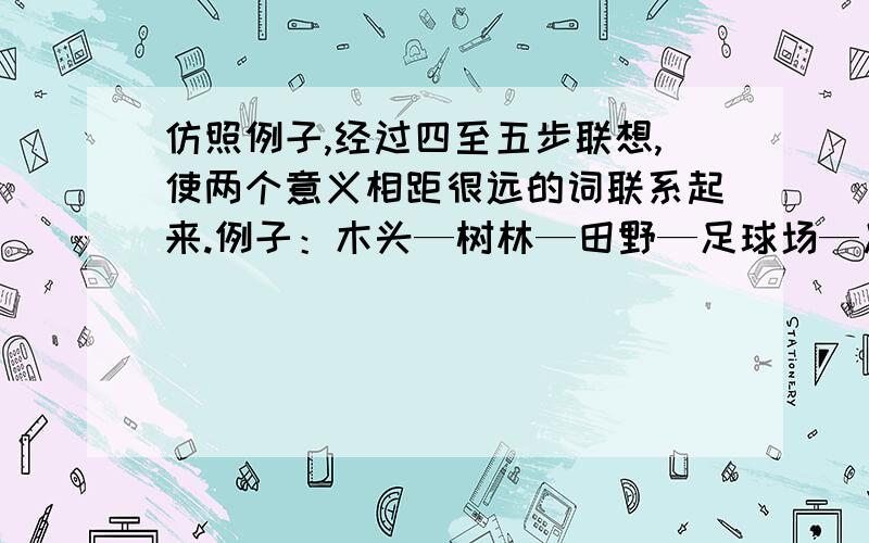 仿照例子,经过四至五步联想,使两个意义相距很远的词联系起来.例子：木头—树林—田野—足球场—足球.（1）黄花—菜（2）钢笔—月亮（3）夏夜—钢球（4)沙滩—车轮