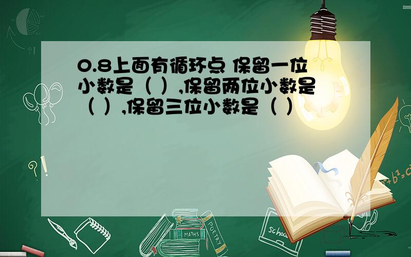 0.8上面有循环点 保留一位小数是（ ）,保留两位小数是（ ）,保留三位小数是（ ）