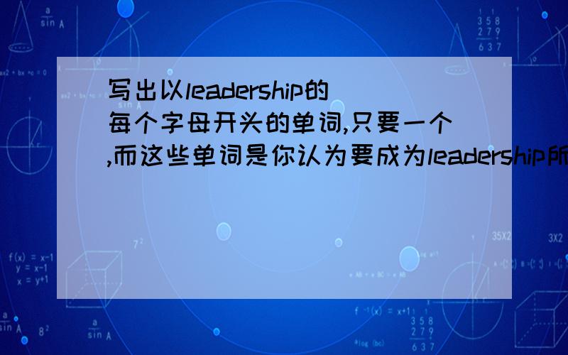 写出以leadership的每个字母开头的单词,只要一个,而这些单词是你认为要成为leadership所必须具备的.比如i,intelligence