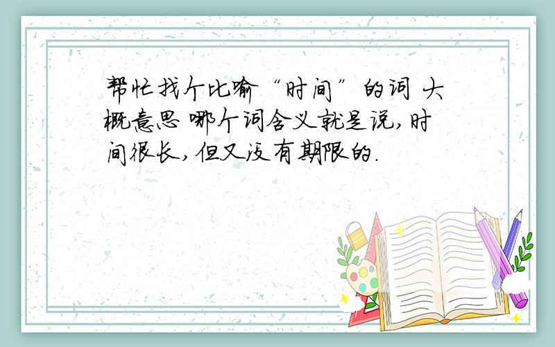 帮忙找个比喻“时间”的词 大概意思 哪个词含义就是说,时间很长,但又没有期限的.