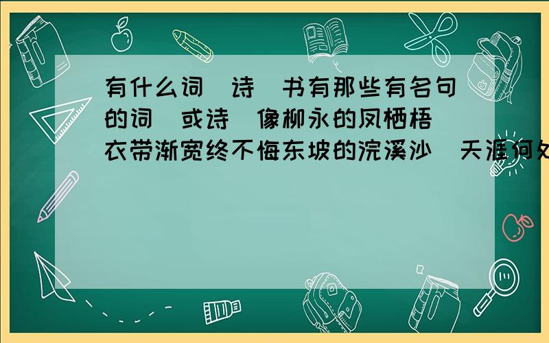 有什么词（诗）书有那些有名句的词（或诗）像柳永的凤栖梧（衣带渐宽终不悔东坡的浣溪沙（天涯何处无芳草稼轩的青玉案（众里寻他千百度有这种有名句的词,像《人间词话》一样的谢谢