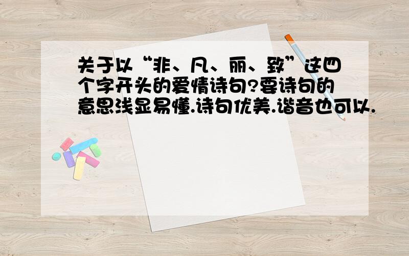 关于以“非、凡、丽、致”这四个字开头的爱情诗句?要诗句的意思浅显易懂.诗句优美.谐音也可以.